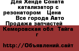 Для Хенде Соната5 катализатор с резонатором › Цена ­ 4 000 - Все города Авто » Продажа запчастей   . Кемеровская обл.,Тайга г.